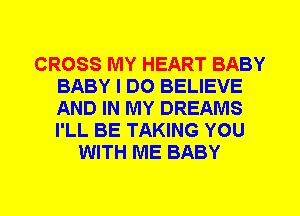 CROSS MY HEART BABY
BABY I DO BELIEVE
AND IN MY DREAMS
I'LL BE TAKING YOU

WITH ME BABY