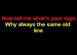 Now tell me what's your sign
Why always the same old

line