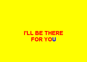 I'LL BE THERE
FOR YOU