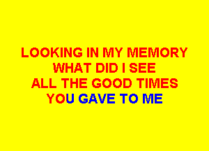 LOOKING IN MY MEMORY
WHAT DID I SEE
ALL THE GOOD TIMES
YOU GAVE TO ME