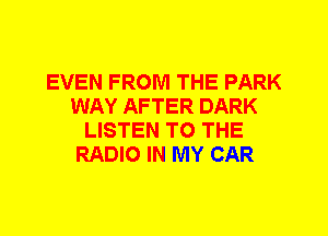 EVEN FROM THE PARK
WAY AFTER DARK
LISTEN TO THE
RADIO IN MY CAR
