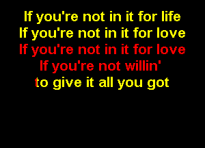 If you're not in it for life
If you're not in it for love
If you're not in it for love

If you're not willin'
to give it all you got