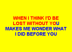 WHEN I THINK I'D BE
LOST WITHOUT YOU
MAKES ME WONDER WHAT
I DID BEFORE YOU