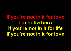 If you're not in it for love
I'm outta here

If you're not in it for life
If you're not in it for love