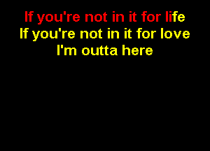 If you're not in it for life
If you're not in it for love
I'm outta here