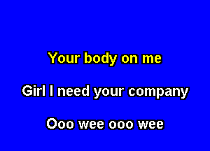 Your body on me

Girl I need your company

000 wee ooo wee