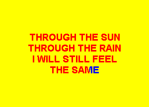 THROUGH THE SUN
THROUGH THE RAIN
IWILL STILL FEEL
THE SAME