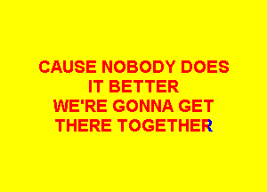 CAUSE NOBODY DOES
IT BETTER
WE'RE GONNA GET
THERE TOGETHER