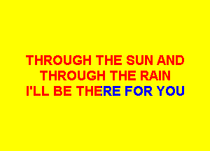 THROUGH THE SUN AND
THROUGH THE RAIN
I'LL BE THERE FOR YOU
