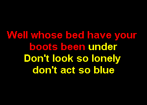 Well whose bed have your
boots been under

Don't look so lonely
don't act so blue