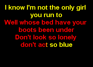 I know I'm not the only girl
you run to
Well whose bed have your
boots been under
Don't look so lonely
don't act so blue