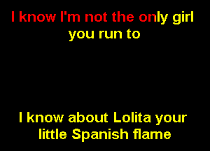 I know I'm not the only girl
you run to

I know about Lolita your
little Spanish flame