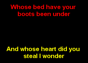 Whose bed have your
boots been under

And whose heart did you
steal I wonder