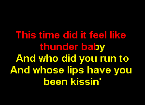 This time did it feel like
thunderbaby

And who did you run to
And whose lips have you
been kissin'