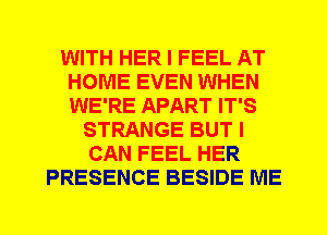 WITH HER I FEEL AT
HOME EVEN WHEN
WE'RE APART IT'S

STRANGE BUT I
CAN FEEL HER
PRESENCE BESIDE ME