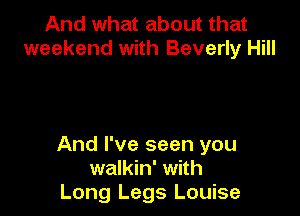 And what about that
weekend with Beverly Hill

And I've seen you
walkin' with
Long Legs Louise