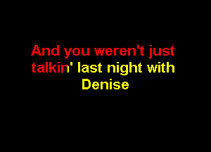 And you weren't just
talkin' last night with

Denise