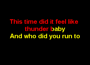 This time did it feel like
thunderbaby

And who did you run to