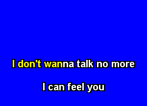 I don't wanna talk no more

I can feel you