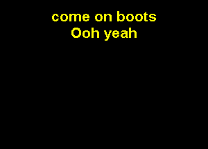 come on boots
Ooh yeah