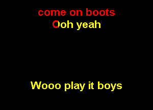 come on boots
Ooh yeah

Wooo play it boys