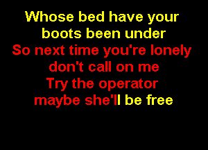 Whose bed have your
boots been under
So next time you're lonely
don't call on me
Try the operator
maybe she'll be free