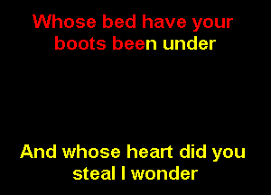 Whose bed have your
boots been under

And whose heart did you
steal I wonder