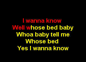 I wanna know
Well whose bed baby

Whoa baby tell me

Whose bed
Yes I wanna know