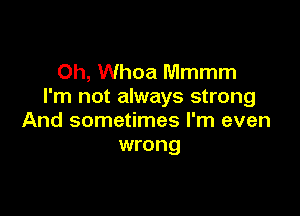 Oh, Whoa Mmmm
I'm not always strong

And sometimes I'm even
wrong