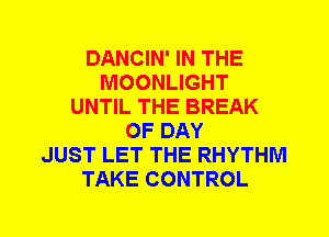 DANCIN' IN THE
MOONLIGHT
UNTIL THE BREAK
0F DAY
JUST LET THE RHYTHM
TAKE CONTROL