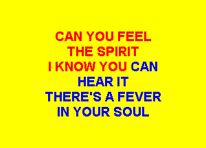 CAN YOU FEEL
THE SPIRIT
I KNOW YOU CAN
HEAR IT
THERE'S A FEVER
IN YOUR SOUL