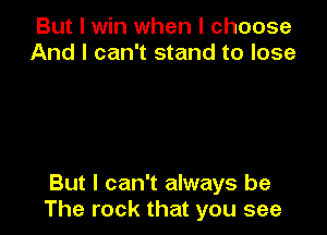 But I win when I choose
And I can't stand to lose

But I can't always be
The rock that you see