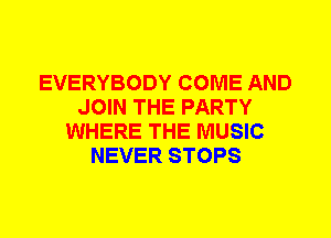 EVERYBODY COME AND
JOIN THE PARTY
WHERE THE MUSIC
NEVER STOPS