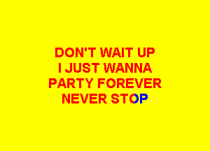 DON'T WAIT UP
I JUST WANNA
PARTY F OREVER
NEVER STOP