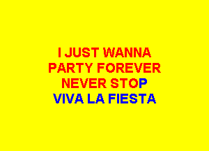 I JUST WANNA
PARTY FOREVER
NEVER STOP
VIVA LA FIESTA