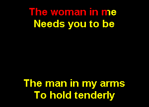 The woman in me
Needs you to be

The man in my arms
To hold tenderly
