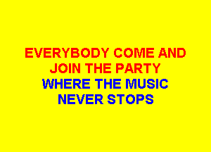 EVERYBODY COME AND
JOIN THE PARTY
WHERE THE MUSIC
NEVER STOPS
