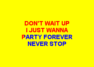 DON'T WAIT UP
I JUST WANNA
PARTY F OREVER
NEVER STOP