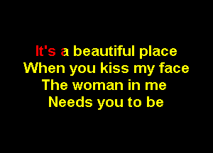 It's a beautiful place
When you kiss my face

The woman in me
Needs you to be