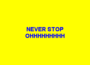 NEVER STOP
OHHHHHHHHH