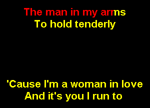 The man in my arms
To hold tenderly

'Cause I'm a woman in love
And it's you I run to