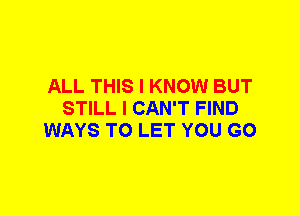 ALL THIS I KNOW BUT
STILL I CAN'T FIND
WAYS TO LET YOU GO