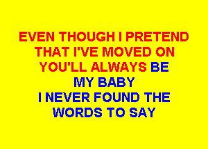 EVEN THOUGH I PRETEND
THAT I'VE MOVED 0N
YOU'LL ALWAYS BE
MY BABY
I NEVER FOUND THE
WORDS TO SAY
