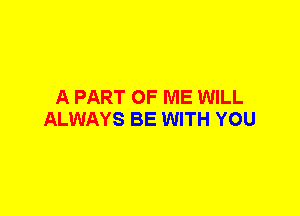 A PART OF ME WILL
ALWAYS BE WITH YOU