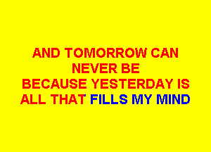 AND TOMORROW CAN
NEVER BE
BECAUSE YESTERDAY IS
ALL THAT FILLS MY MIND