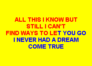 ALL THIS I KNOW BUT
STILL I CAN'T
FIND WAYS TO LET YOU G0
I NEVER HAD A DREAM
COME TRUE