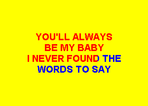 YOU'LL ALWAYS
BE MY BABY
I NEVER FOUND THE
WORDS TO SAY