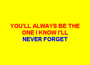 YOU'LL ALWAYS BE THE
ONE I KNOW I'LL
NEVER FORGET