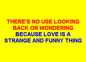 THERE'S N0 USE LOOKING
BACK 0R WONDERING
BECAUSE LOVE IS A
STRANGE AND FUNNY THING