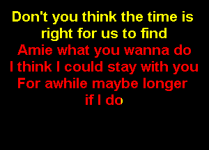 Don't you think the time is
right for us to find
Amie what you wanna do
I think I could stay with you
For awhile maybe longer
if I do